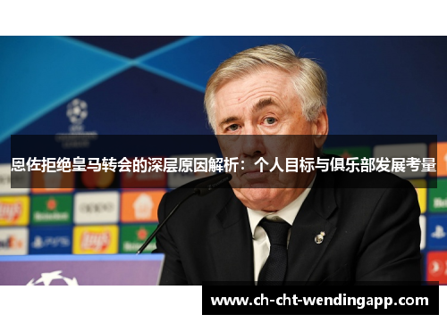 恩佐拒绝皇马转会的深层原因解析：个人目标与俱乐部发展考量