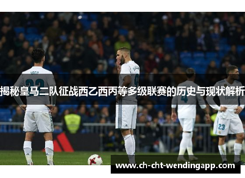 揭秘皇马二队征战西乙西丙等多级联赛的历史与现状解析