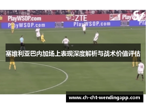 塞维利亚巴内加场上表现深度解析与战术价值评估