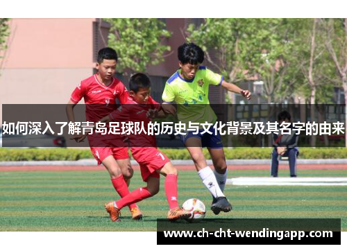 如何深入了解青岛足球队的历史与文化背景及其名字的由来