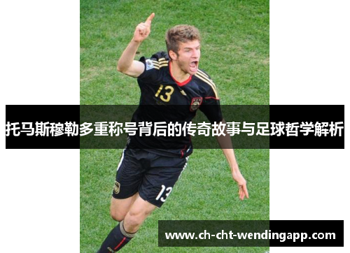托马斯穆勒多重称号背后的传奇故事与足球哲学解析