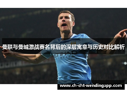 曼联与曼城激战赛名背后的深层寓意与历史对比解析