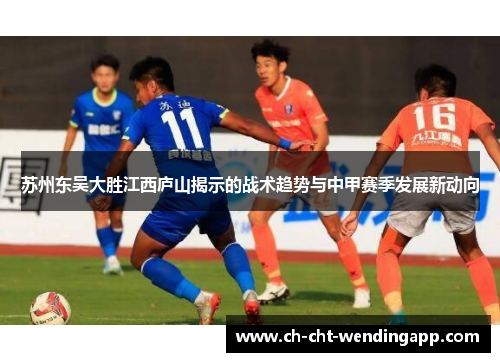 苏州东吴大胜江西庐山揭示的战术趋势与中甲赛季发展新动向