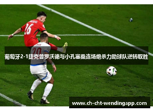 葡萄牙2-1捷克普罗沃德与小孔塞桑连场绝杀力助球队逆转取胜