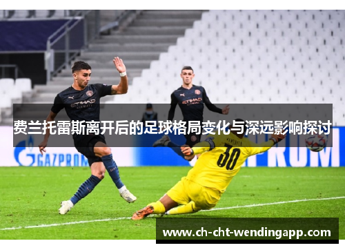 费兰托雷斯离开后的足球格局变化与深远影响探讨