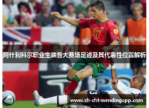阿什利科尔职业生涯各大赛场足迹及其代表性位置解析
