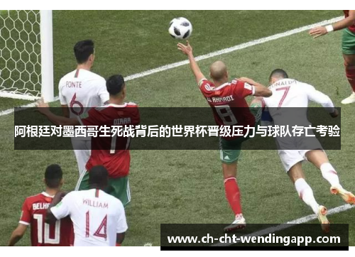 阿根廷对墨西哥生死战背后的世界杯晋级压力与球队存亡考验