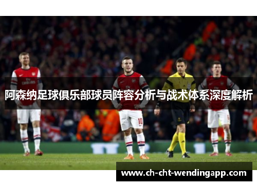 阿森纳足球俱乐部球员阵容分析与战术体系深度解析