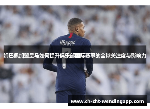 姆巴佩加盟皇马如何提升俱乐部国际赛事的全球关注度与影响力