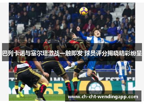 巴列卡诺与塞尔塔激战一触即发 球员评分揭晓精彩纷呈