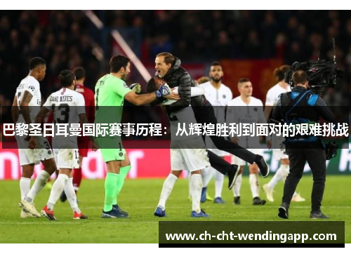 巴黎圣日耳曼国际赛事历程：从辉煌胜利到面对的艰难挑战