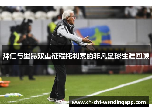 拜仁与里昂双重征程托利索的非凡足球生涯回顾