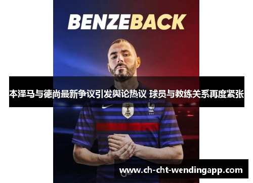 本泽马与德尚最新争议引发舆论热议 球员与教练关系再度紧张