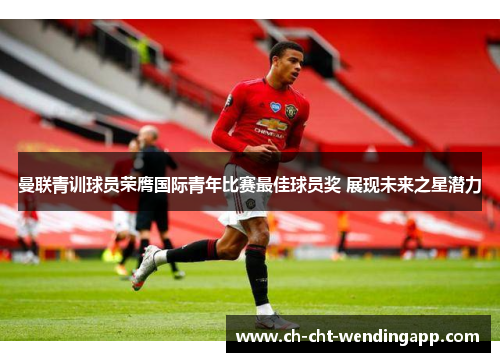 曼联青训球员荣膺国际青年比赛最佳球员奖 展现未来之星潜力
