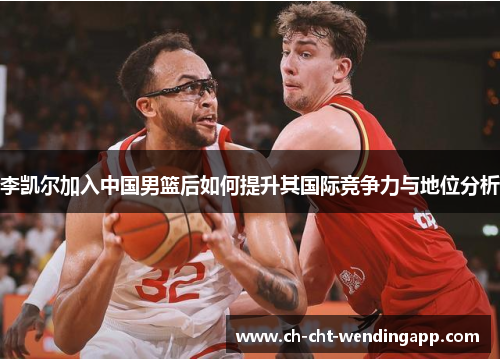 李凯尔加入中国男篮后如何提升其国际竞争力与地位分析