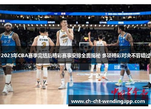 2023年CBA赛季完结后精彩赛事安排全面揭秘 多项精彩对决不容错过
