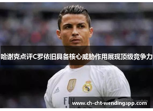 哈谢克点评C罗依旧具备核心威胁作用展现顶级竞争力