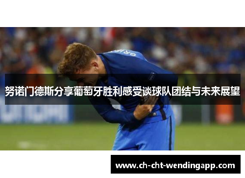 努诺门德斯分享葡萄牙胜利感受谈球队团结与未来展望