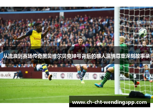 从流浪到赛场传奇黑贝维尔贝克绰号背后的感人温情尊重深刻故事录