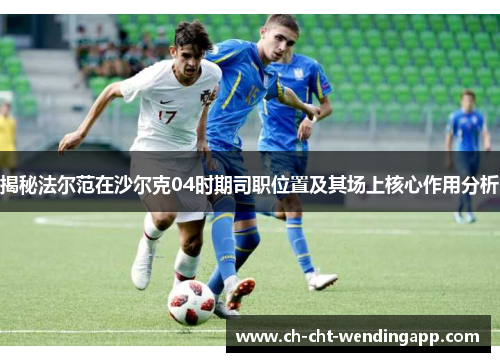 揭秘法尔范在沙尔克04时期司职位置及其场上核心作用分析