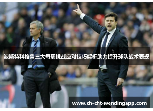 波斯特科格鲁三大每周挑战应对技巧解析助力提升球队战术表现