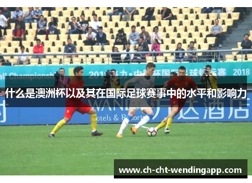 什么是澳洲杯以及其在国际足球赛事中的水平和影响力