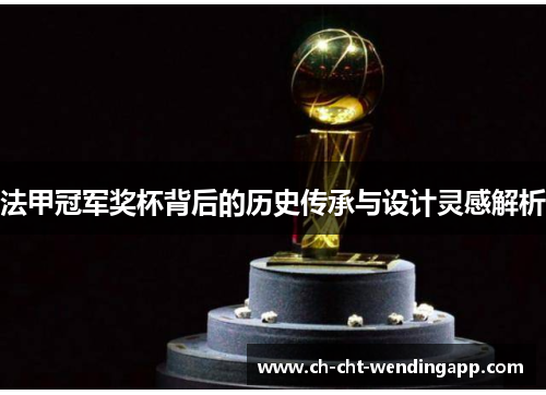 法甲冠军奖杯背后的历史传承与设计灵感解析