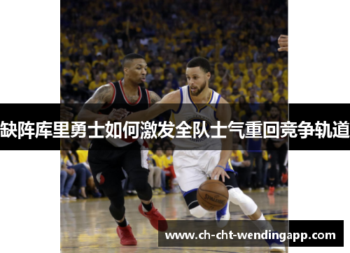 缺阵库里勇士如何激发全队士气重回竞争轨道