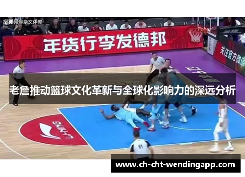 老詹推动篮球文化革新与全球化影响力的深远分析