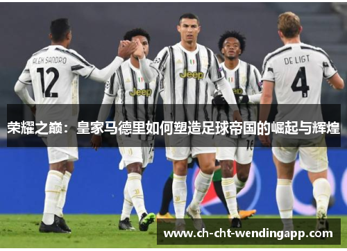 荣耀之巅：皇家马德里如何塑造足球帝国的崛起与辉煌