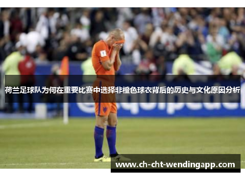 荷兰足球队为何在重要比赛中选择非橙色球衣背后的历史与文化原因分析
