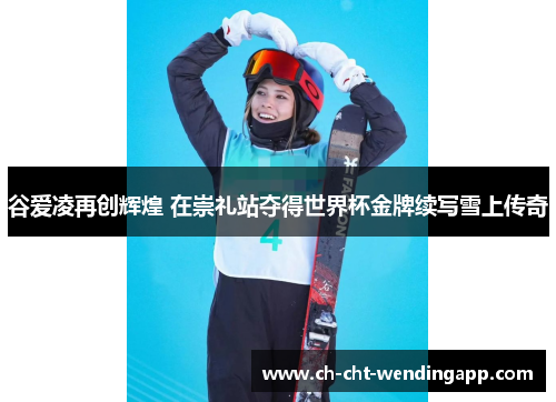 谷爱凌再创辉煌 在崇礼站夺得世界杯金牌续写雪上传奇