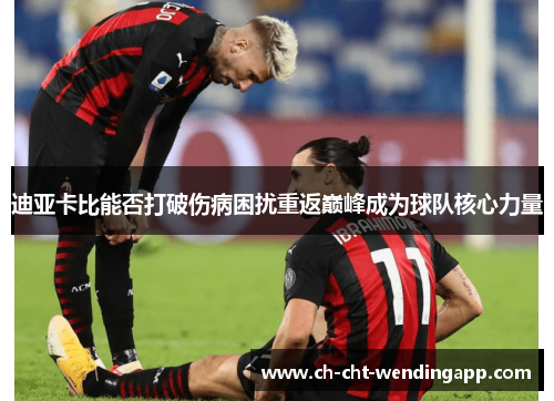 迪亚卡比能否打破伤病困扰重返巅峰成为球队核心力量