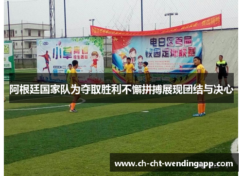 阿根廷国家队为夺取胜利不懈拼搏展现团结与决心