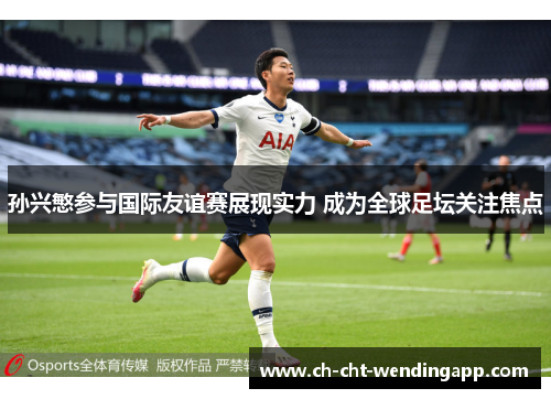 孙兴慜参与国际友谊赛展现实力 成为全球足坛关注焦点 孙兴慜参与国际友谊赛展现实力 成为全球足坛关注焦点