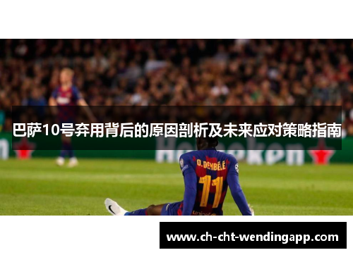 巴萨10号弃用背后的原因剖析及未来应对策略指南
