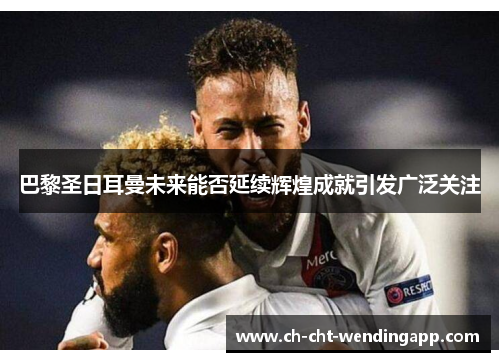 巴黎圣日耳曼未来能否延续辉煌成就引发广泛关注