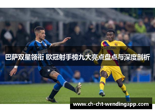 巴萨双星领衔 欧冠射手榜九大亮点盘点与深度剖析 巴萨双星领衔 欧冠射手榜九大亮点盘点与深度剖析