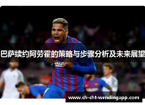 巴萨续约阿劳霍的策略与步骤分析及未来展望 巴萨续约阿劳霍的策略与步骤分析及未来展望