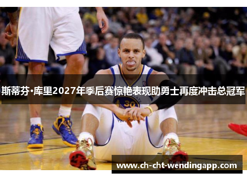 斯蒂芬·库里2027年季后赛惊艳表现助勇士再度冲击总冠军