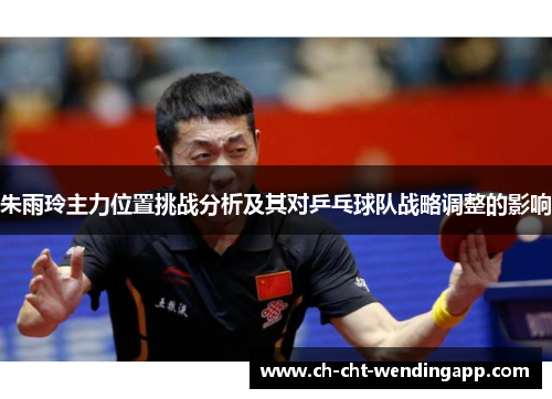 朱雨玲主力位置挑战分析及其对乒乓球队战略调整的影响 朱雨玲主力位置挑战分析及其对乒乓球队战略调整的影响