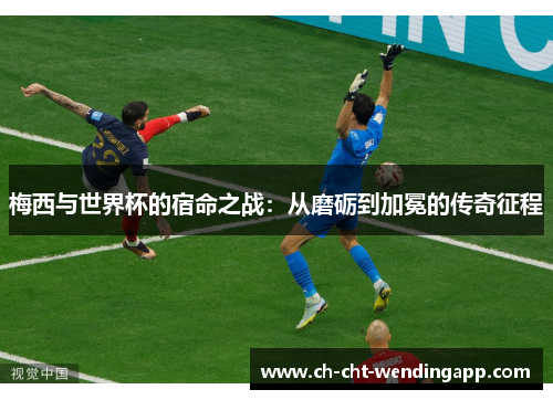 梅西与世界杯的宿命之战：从磨砺到加冕的传奇征程