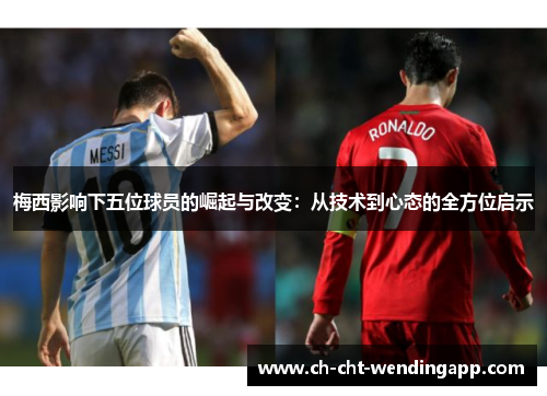 梅西影响下五位球员的崛起与改变:从技术到心态的全方位启示 梅西影响下五位球员的崛起与改变:从技术到心态的全方位启示