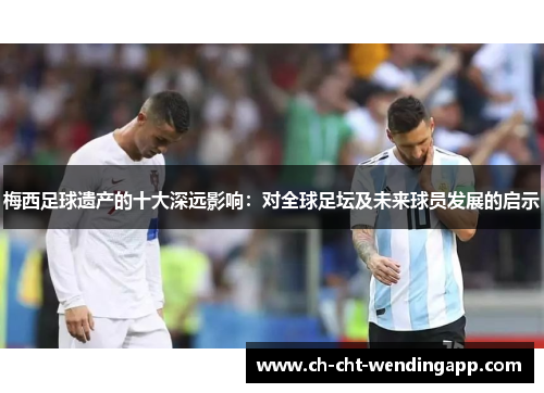 梅西足球遗产的十大深远影响:对全球足坛及未来球员发展的启示 梅西足球遗产的十大深远影响:对全球足坛及未来球员发展的启示