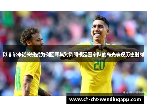 以菲尔米诺关键战为例回顾其对阵阿根廷国家队的高光表现历史时刻 以菲尔米诺关键战为例回顾其对阵阿根廷国家队的高光表现历史时刻
