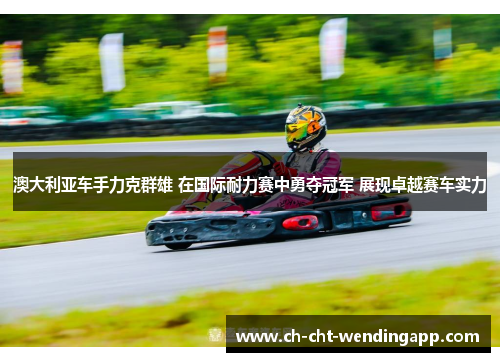 澳大利亚车手力克群雄 在国际耐力赛中勇夺冠军 展现卓越赛车实力