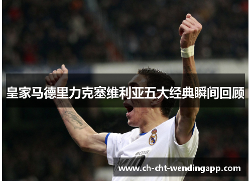 皇家马德里力克塞维利亚五大经典瞬间回顾