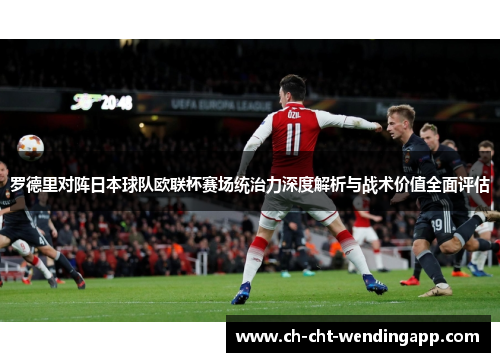 罗德里对阵日本球队欧联杯赛场统治力深度解析与战术价值全面评估
