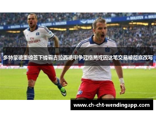 多特蒙德重磅签下锋霸吉拉西德甲争冠格局或因这笔交易被彻底改写 多特蒙德重磅签下锋霸吉拉西德甲争冠格局或因这笔交易被彻底改写