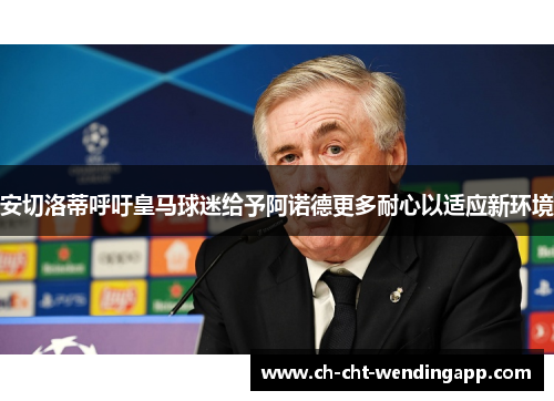 安切洛蒂呼吁皇马球迷给予阿诺德更多耐心以适应新环境 安切洛蒂呼吁皇马球迷给予阿诺德更多耐心以适应新环境
